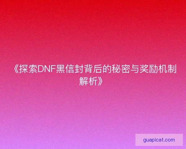 《探索DNF黑信封背后的秘密与奖励机制解析》