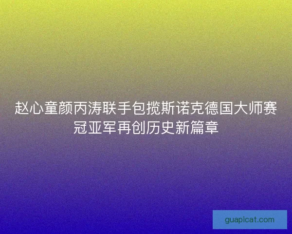 赵心童颜丙涛联手包揽斯诺克德国大师赛冠亚军再创历史新篇章