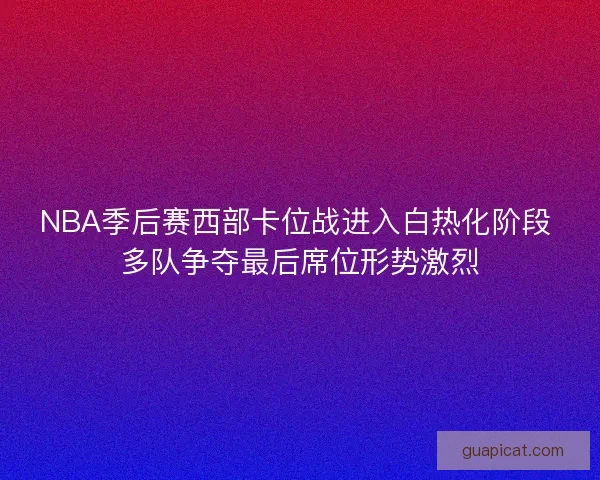 NBA季后赛西部卡位战进入白热化阶段 多队争夺最后席位形势激烈