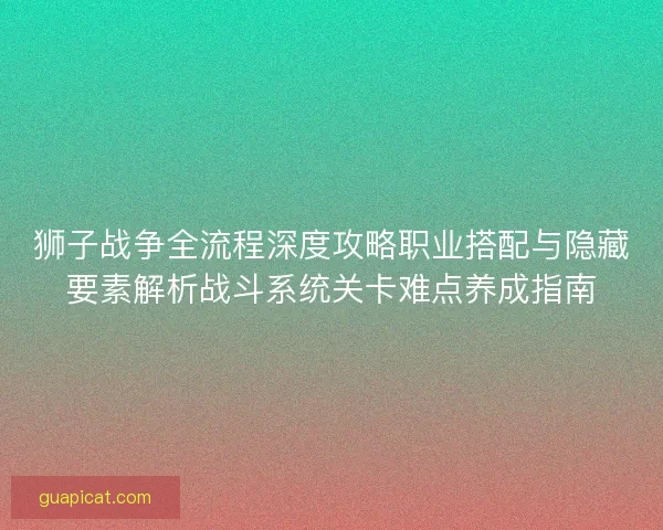 狮子战争全流程深度攻略职业搭配与隐藏要素解析战斗系统关卡难点养成指南