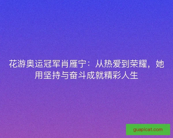 花游奥运冠军肖雁宁：从热爱到荣耀，她用坚持与奋斗成就精彩人生
